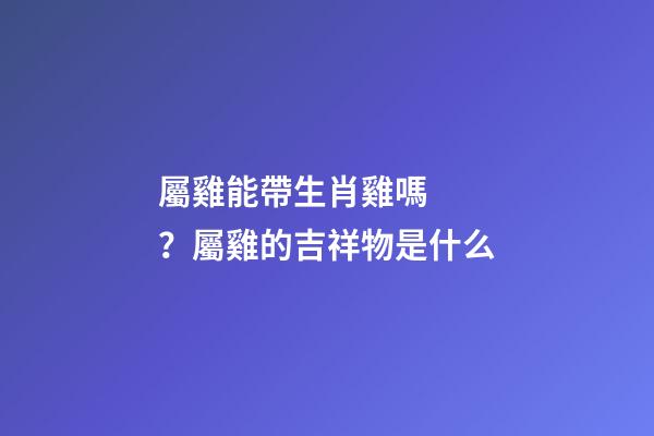 屬雞能帶生肖雞嗎？屬雞的吉祥物是什么